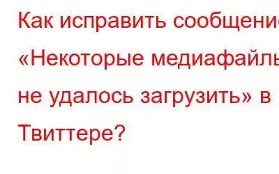 Как исправить сообщение «Некоторые медиафайлы не удалось загрузить» в Твиттере?