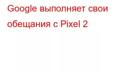 Google выполняет свои обещания с Pixel 2