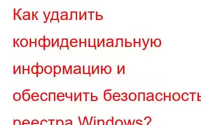 Как удалить конфиденциальную информацию и обеспечить безопасность реестра Windows?