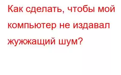 Как сделать, чтобы мой компьютер не издавал жужжащий шум?