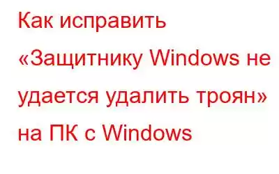 Как исправить «Защитнику Windows не удается удалить троян» на ПК с Windows