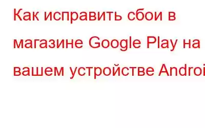 Как исправить сбои в магазине Google Play на вашем устройстве Android