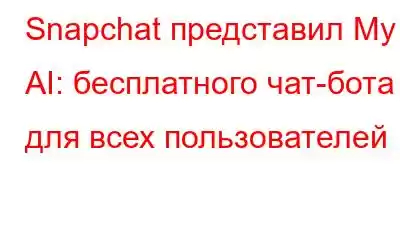 Snapchat представил My AI: бесплатного чат-бота для всех пользователей