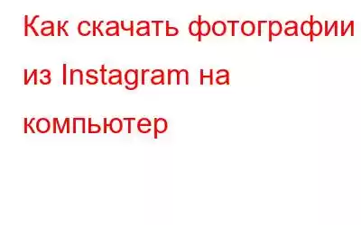 Как скачать фотографии из Instagram на компьютер