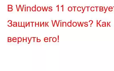 В Windows 11 отсутствует Защитник Windows? Как вернуть его!