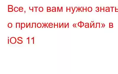 Все, что вам нужно знать о приложении «Файл» в iOS 11