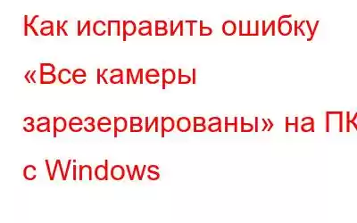 Как исправить ошибку «Все камеры зарезервированы» на ПК с Windows