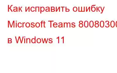 Как исправить ошибку Microsoft Teams 80080300 в Windows 11