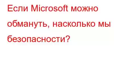 Если Microsoft можно обмануть, насколько мы в безопасности?