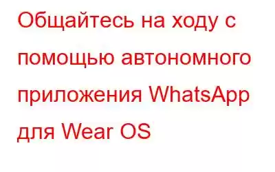 Общайтесь на ходу с помощью автономного приложения WhatsApp для Wear OS