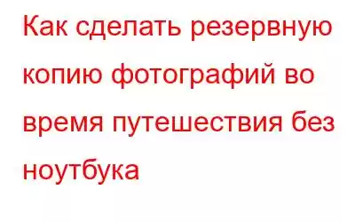 Как сделать резервную копию фотографий во время путешествия без ноутбука