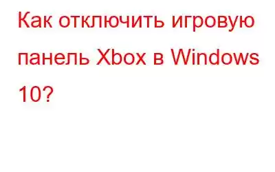 Как отключить игровую панель Xbox в Windows 10?