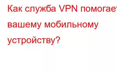 Как служба VPN помогает вашему мобильному устройству?