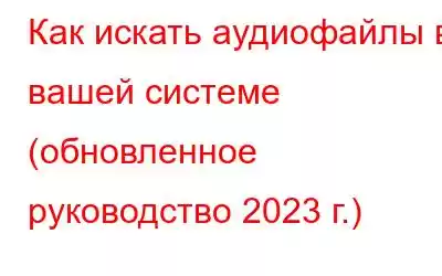 Как искать аудиофайлы в вашей системе (обновленное руководство 2023 г.)