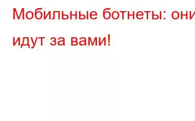 Мобильные ботнеты: они идут за вами!