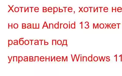 Хотите верьте, хотите нет, но ваш Android 13 может работать под управлением Windows 11