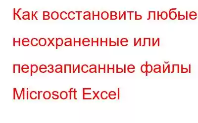 Как восстановить любые несохраненные или перезаписанные файлы Microsoft Excel