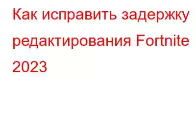 Как исправить задержку редактирования Fortnite 2023