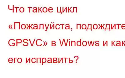 Что такое цикл «Пожалуйста, подождите GPSVC» в Windows и как его исправить?