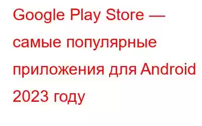 Google Play Store — самые популярные приложения для Android в 2023 году