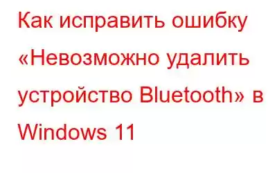 Как исправить ошибку «Невозможно удалить устройство Bluetooth» в Windows 11