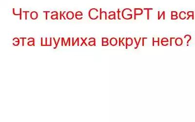 Что такое ChatGPT и вся эта шумиха вокруг него?