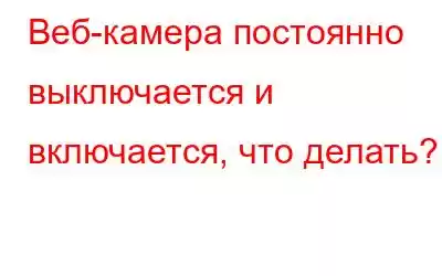 Веб-камера постоянно выключается и включается, что делать?