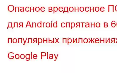 Опасное вредоносное ПО для Android спрятано в 60 популярных приложениях Google Play