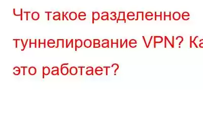 Что такое разделенное туннелирование VPN? Как это работает?