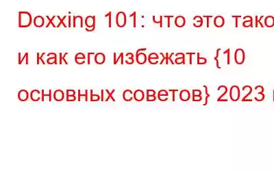 Doxxing 101: что это такое и как его избежать {10 основных советов} 2023 г.