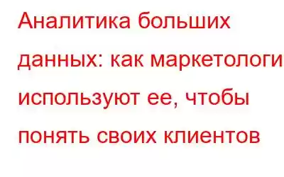 Аналитика больших данных: как маркетологи используют ее, чтобы понять своих клиентов