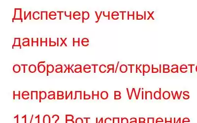 Диспетчер учетных данных не отображается/открывается/работает неправильно в Windows 11/10? Вот исправление