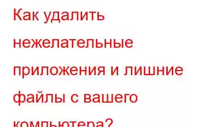 Как удалить нежелательные приложения и лишние файлы с вашего компьютера?