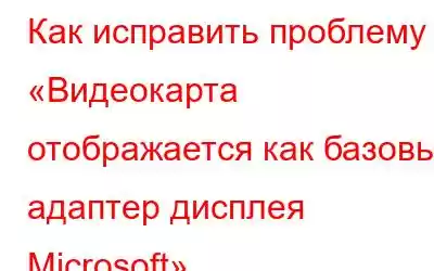 Как исправить проблему «Видеокарта отображается как базовый адаптер дисплея Microsoft»