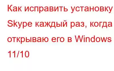 Как исправить установку Skype каждый раз, когда я открываю его в Windows 11/10