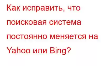 Как исправить, что поисковая система постоянно меняется на Yahoo или Bing?