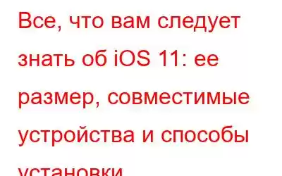 Все, что вам следует знать об iOS 11: ее размер, совместимые устройства и способы установки