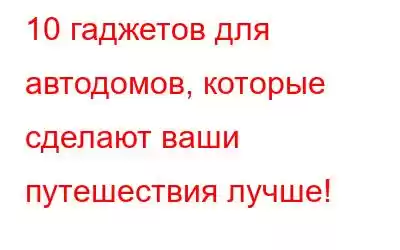 10 гаджетов для автодомов, которые сделают ваши путешествия лучше!