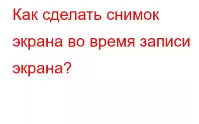 Как сделать снимок экрана во время записи экрана?