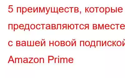 5 преимуществ, которые предоставляются вместе с вашей новой подпиской Amazon Prime