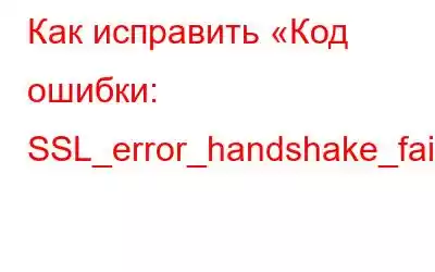 Как исправить «Код ошибки: SSL_error_handshake_failure_alert»