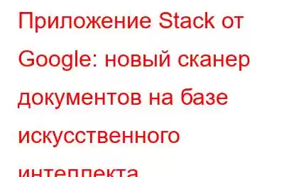 Приложение Stack от Google: новый сканер документов на базе искусственного интеллекта