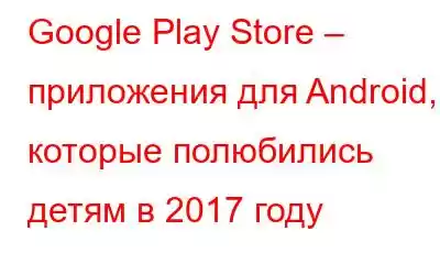 Google Play Store – приложения для Android, которые полюбились детям в 2017 году