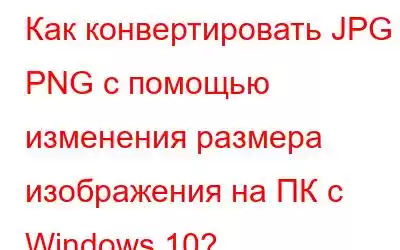 Как конвертировать JPG в PNG с помощью изменения размера изображения на ПК с Windows 10?