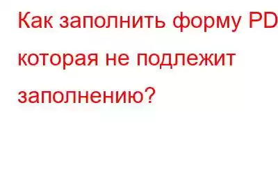 Как заполнить форму PDF, которая не подлежит заполнению?