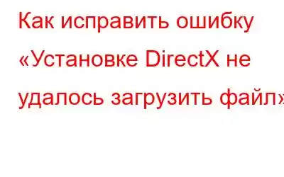 Как исправить ошибку «Установке DirectX не удалось загрузить файл»