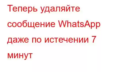 Теперь удаляйте сообщение WhatsApp даже по истечении 7 минут