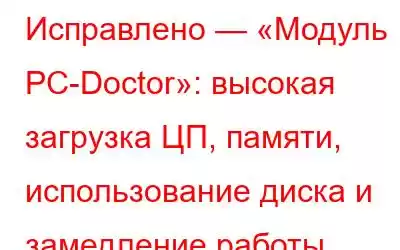 Исправлено — «Модуль PC-Doctor»: высокая загрузка ЦП, памяти, использование диска и замедление работы.