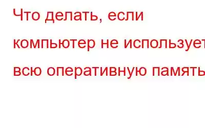 Что делать, если компьютер не использует всю оперативную память