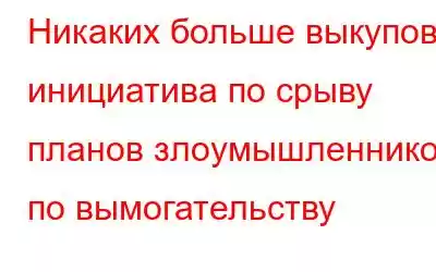 Никаких больше выкупов: инициатива по срыву планов злоумышленников по вымогательству